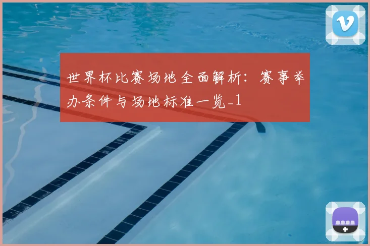 世界杯比赛场地全面解析：赛事举办条件与场地标准一览_1