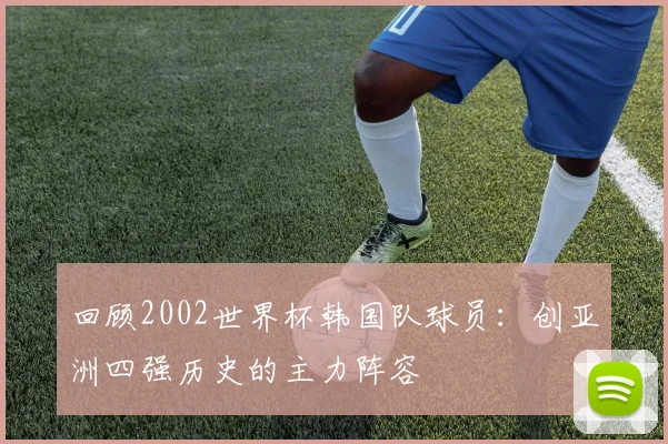 回顾2002世界杯韩国队球员:创亚洲四强历史的主力阵容