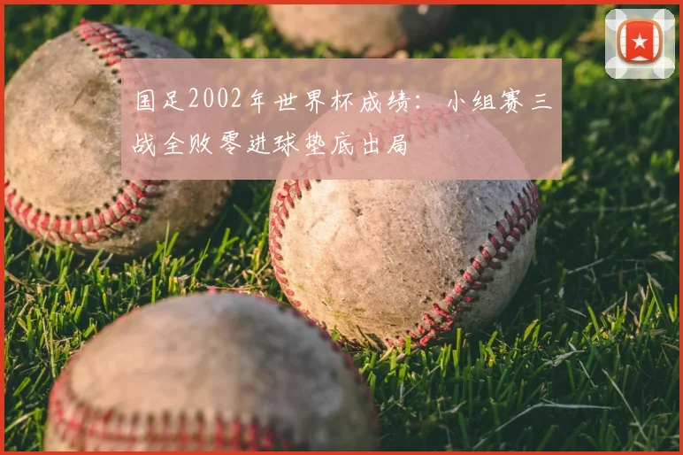 国足2002年世界杯成绩:小组赛三战全败零进球垫底出局