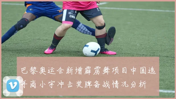巴黎奥运会新增霹雳舞项目中国选手商小宇冲击奖牌备战情况分析