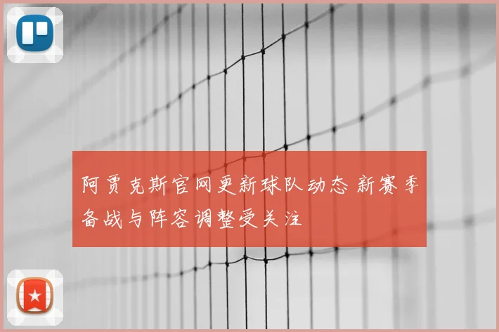 阿贾克斯官网更新球队动态 新赛季备战与阵容调整受关注