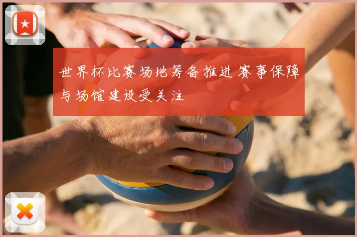 世界杯比赛场地筹备推进 赛事保障与场馆建设受关注