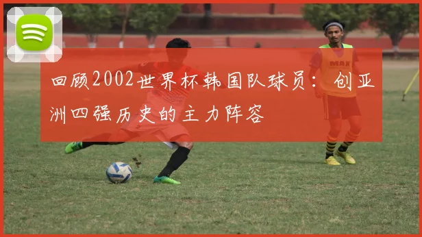 回顾2002世界杯韩国队球员：创亚洲四强历史的主力阵容