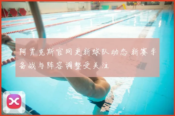 阿贾克斯官网更新球队动态 新赛季备战与阵容调整受关注