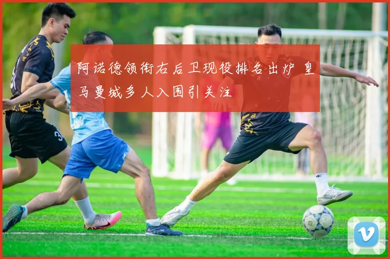 阿诺德领衔右后卫现役排名出炉 皇马曼城多人入围引关注