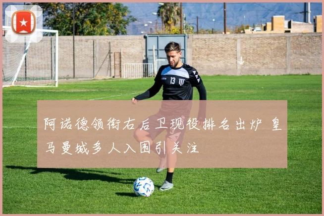 阿诺德领衔右后卫现役排名出炉 皇马曼城多人入围引关注