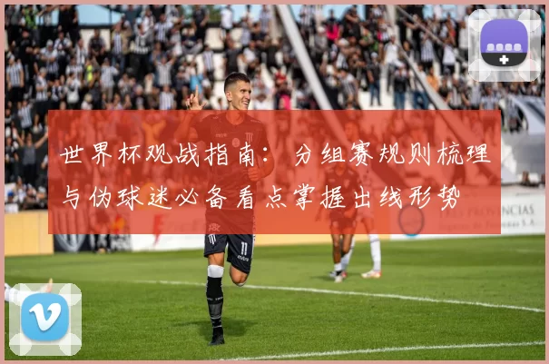 世界杯观战指南:分组赛规则梳理与伪球迷必备看点掌握出线形势
