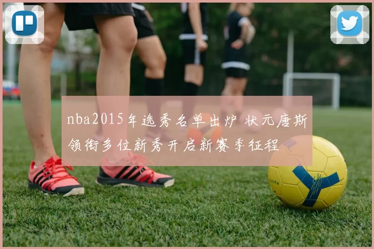 nba2015年选秀名单出炉 状元唐斯领衔多位新秀开启新赛季征程