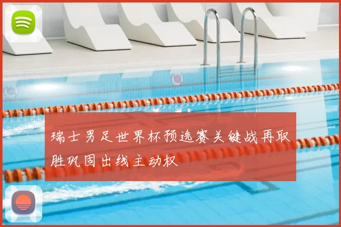 瑞士男足世界杯预选赛关键战再取胜巩固出线主动权