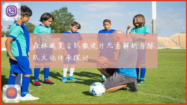 森林狼复古队徽设计元素解析与球队文化传承探讨