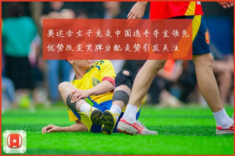 奥运会女子竞走中国选手夺金领先优势改变奖牌分配走势引发关注