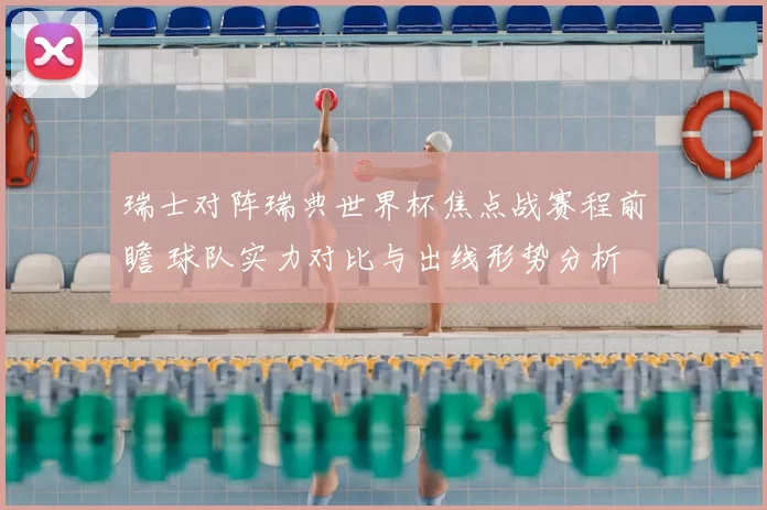 瑞士对阵瑞典世界杯焦点战赛程前瞻 球队实力对比与出线形势分析