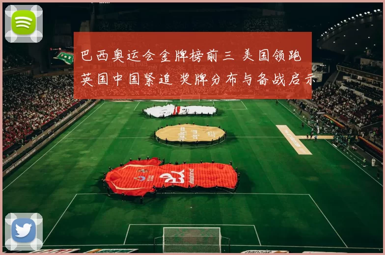 巴西奥运会金牌榜前三 美国领跑 英国中国紧追 奖牌分布与备战启示