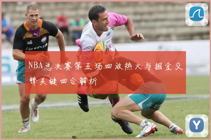 NBA总决赛第五场回放热火与掘金交锋关键回合解析