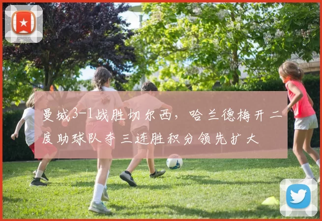 曼城3-1战胜切尔西,哈兰德梅开二度助球队夺三连胜积分领先扩大