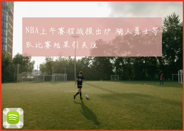 NBA上午赛程战报出炉 湖人勇士等队比赛结果引关注