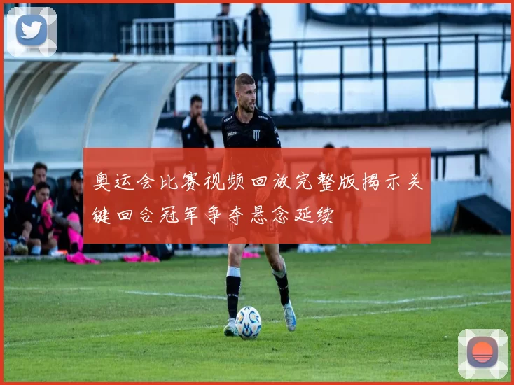 奥运会比赛视频回放完整版揭示关键回合冠军争夺悬念延续