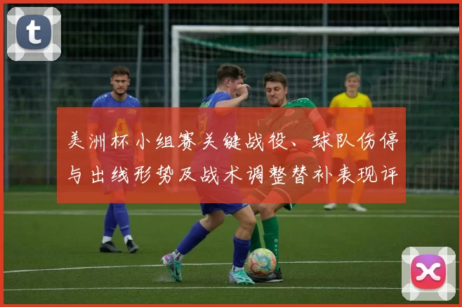 美洲杯小组赛关键战役、球队伤停与出线形势及战术调整替补表现评估
