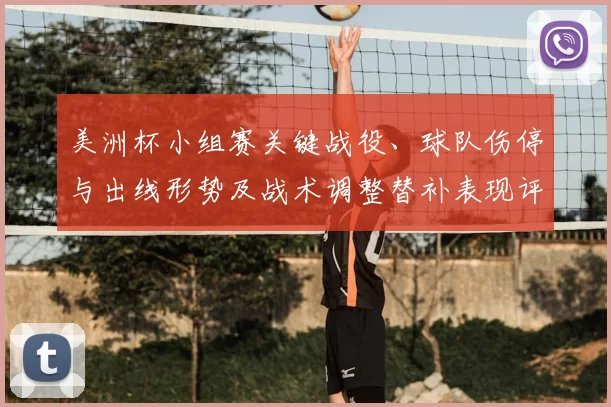 美洲杯小组赛关键战役、球队伤停与出线形势及战术调整替补表现评估