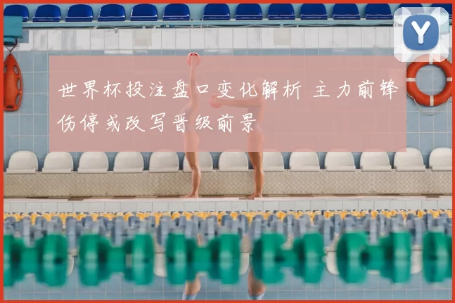 世界杯投注盘口变化解析 主力前锋伤停或改写晋级前景