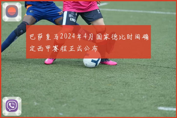 巴萨皇马2024年4月国家德比时间确定西甲赛程正式公布
