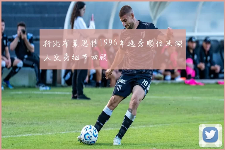 科比布莱恩特1996年选秀顺位及湖人交易细节回顾