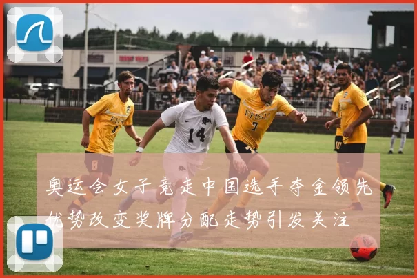 奥运会女子竞走中国选手夺金领先优势改变奖牌分配走势引发关注