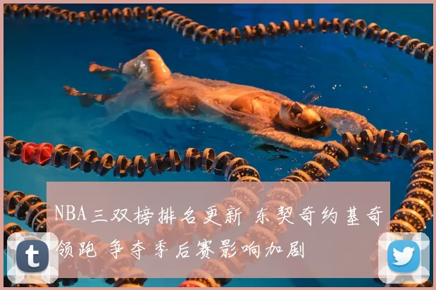 NBA三双榜排名更新 东契奇约基奇领跑 争夺季后赛影响加剧