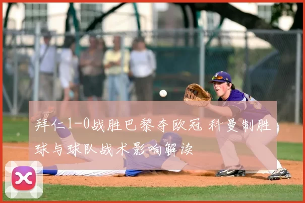 拜仁1-0战胜巴黎夺欧冠 科曼制胜球与球队战术影响解读