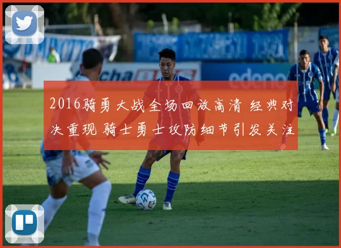 2016骑勇大战全场回放高清 经典对决重现 骑士勇士攻防细节引发关注