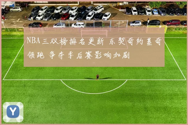 NBA三双榜排名更新 东契奇约基奇领跑 争夺季后赛影响加剧