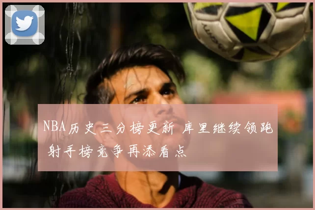 NBA历史三分榜更新 库里继续领跑 射手榜竞争再添看点