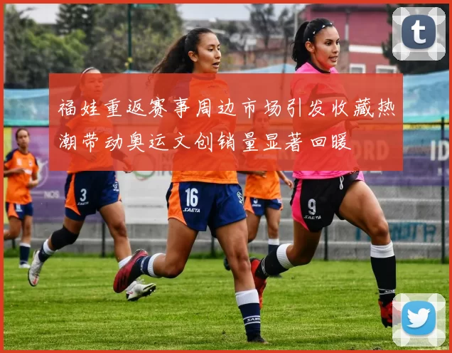 福娃重返赛事周边市场引发收藏热潮带动奥运文创销量显著回暖