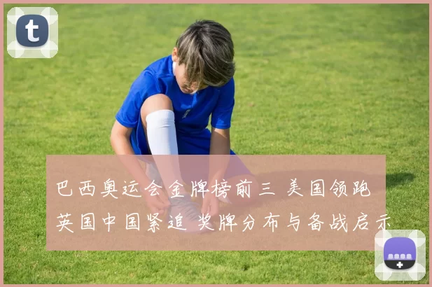 巴西奥运会金牌榜前三 美国领跑 英国中国紧追 奖牌分布与备战启示