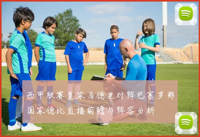 西甲联赛皇家马德里对阵巴塞罗那国家德比直播前瞻与阵容分析