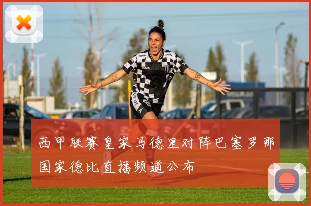 西甲联赛皇家马德里对阵巴塞罗那国家德比直播频道公布