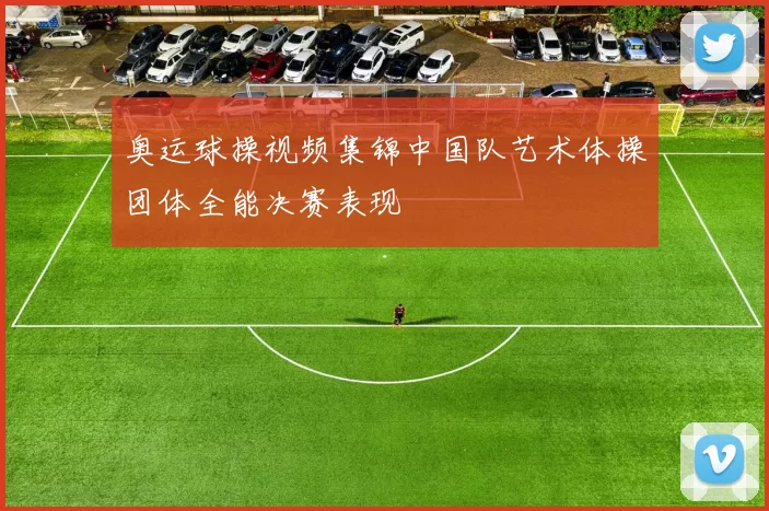 奥运球操视频集锦中国队艺术体操团体全能决赛表现