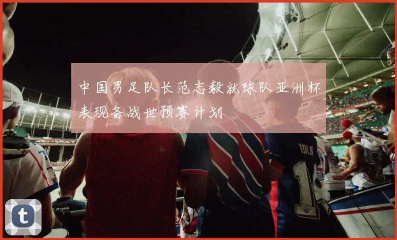 中国男足队长范志毅就球队亚洲杯表现备战世预赛计划