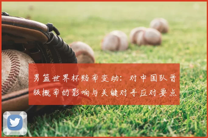 男篮世界杯赔率变动：对中国队晋级概率的影响与关键对手应对要点