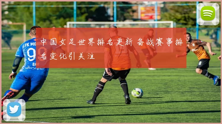 中国女足世界排名更新 备战赛事排名变化引关注