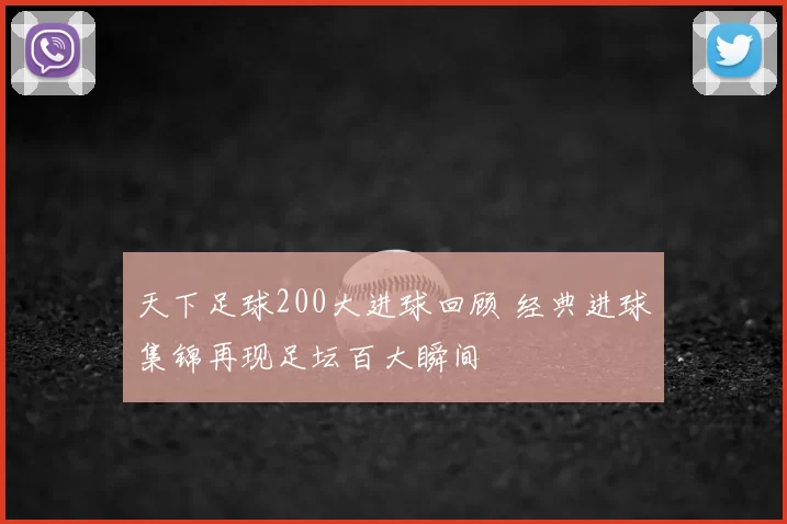 天下足球200大进球回顾 经典进球集锦再现足坛百大瞬间