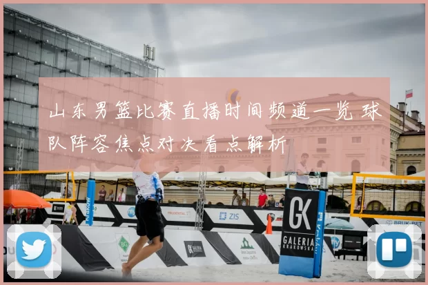 山东男篮比赛直播时间频道一览 球队阵容焦点对决看点解析