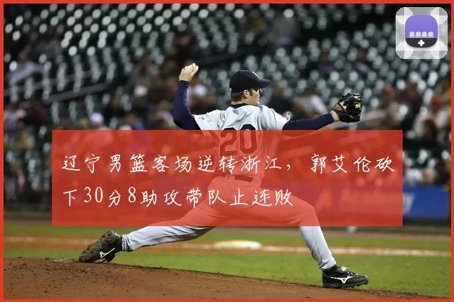 辽宁男篮客场逆转浙江，郭艾伦砍下30分8助攻带队止连败