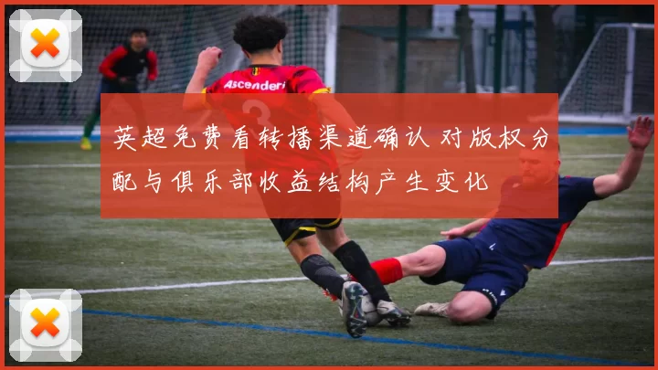 英超免费看转播渠道确认 对版权分配与俱乐部收益结构产生变化