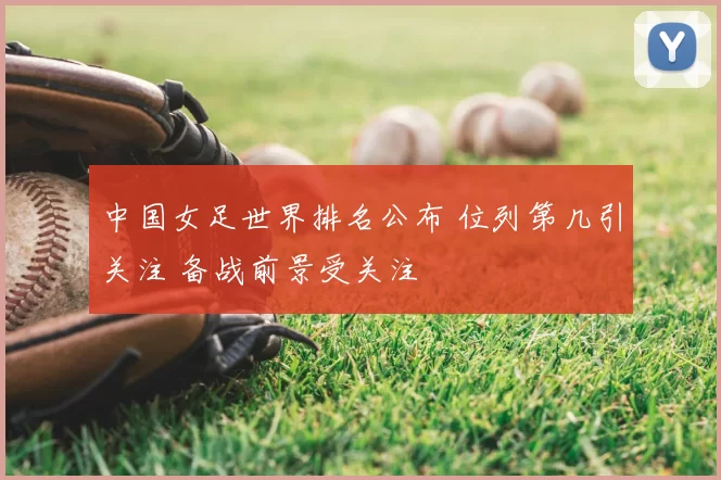 中国女足世界排名公布 位列第几引关注 备战前景受关注