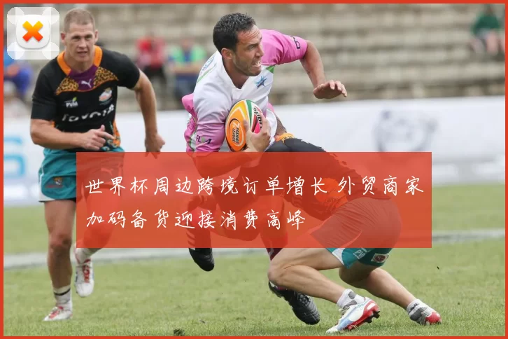 世界杯周边跨境订单增长 外贸商家加码备货迎接消费高峰