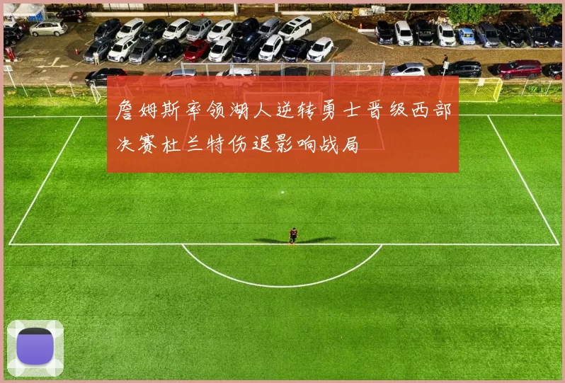 詹姆斯率领湖人逆转勇士晋级西部决赛杜兰特伤退影响战局