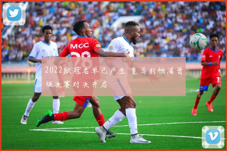 2022欧冠名单已产生 皇马利物浦晋级决赛对决开启
