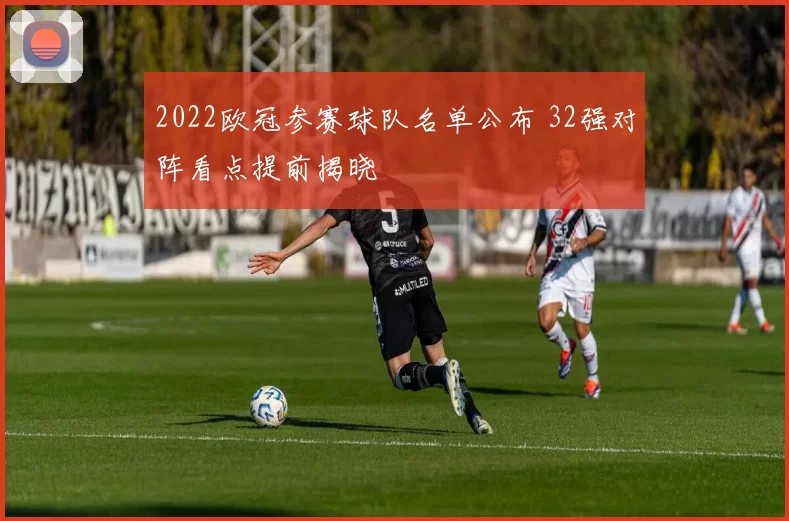2022欧冠参赛球队名单公布 32强对阵看点提前揭晓