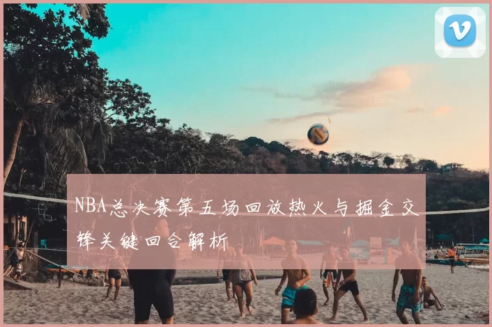 NBA总决赛第五场回放热火与掘金交锋关键回合解析